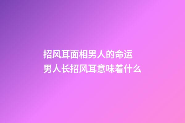 招风耳面相男人的命运 男人长招风耳意味着什么